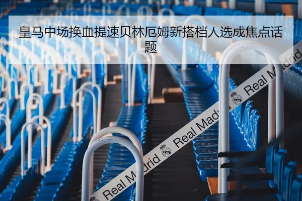 皇马中场换血提速贝林厄姆新搭档人选成焦点话题