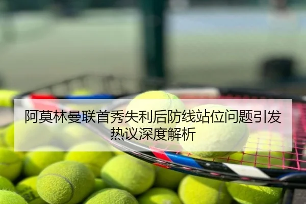 阿莫林曼联首秀失利后防线站位问题引发热议深度解析