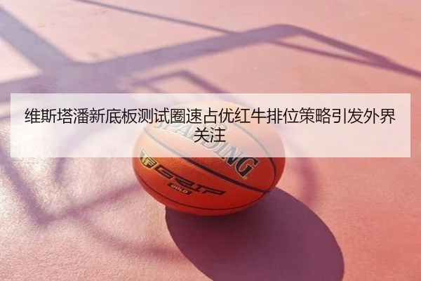 维斯塔潘新底板测试圈速占优红牛排位策略引发外界关注