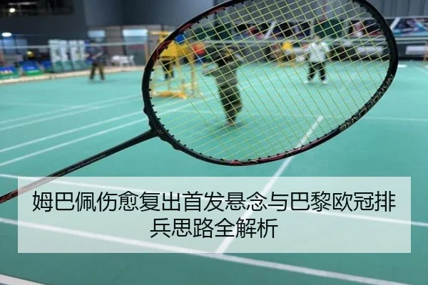 姆巴佩伤愈复出首发悬念与巴黎欧冠排兵思路全解析