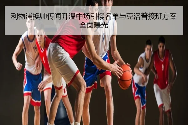 利物浦换帅传闻升温中场引援名单与克洛普接班方案全面曝光