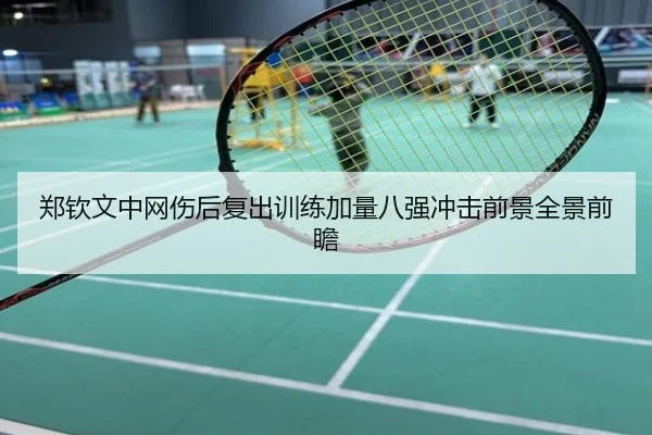 郑钦文中网伤后复出训练加量八强冲击前景全景前瞻