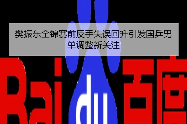 樊振东全锦赛前反手失误回升引发国乒男单调整新关注