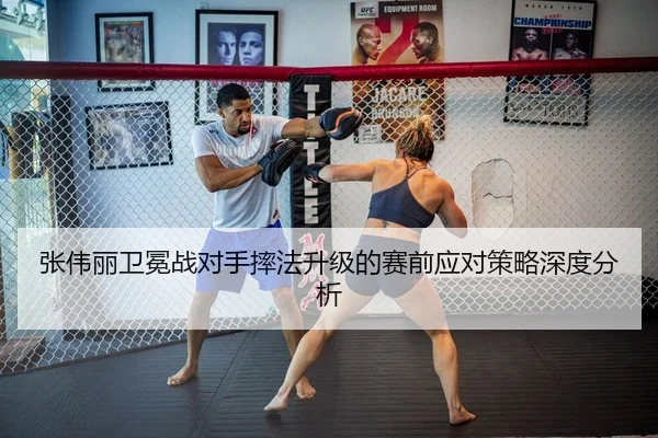 张伟丽卫冕战对手摔法升级的赛前应对策略深度分析