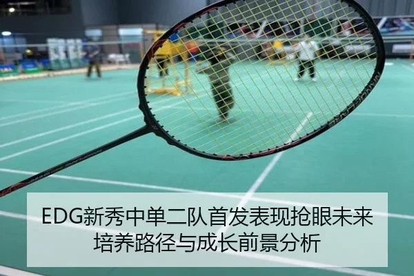 EDG新秀中单二队首发表现抢眼未来培养路径与成长前景分析