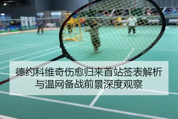 德约科维奇伤愈归来首站签表解析与温网备战前景深度观察