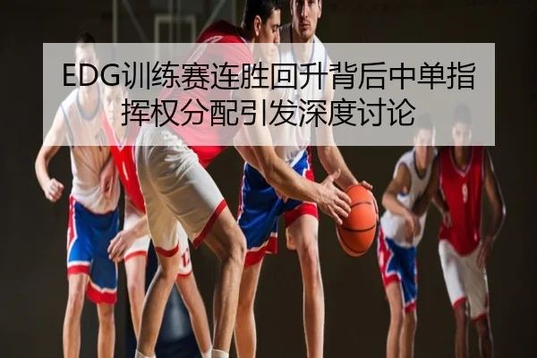 EDG训练赛连胜回升背后中单指挥权分配引发深度讨论